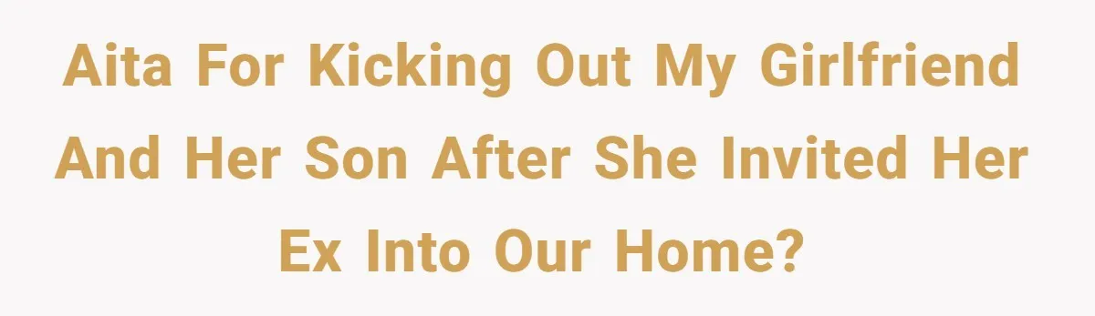 AITA for kicking out my girlfriend and her son after she invited her ex into our home?