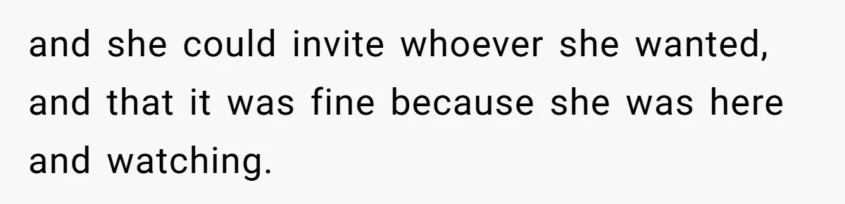 and she could invite whoever she wanted, and that it was fine because she was here and watching.