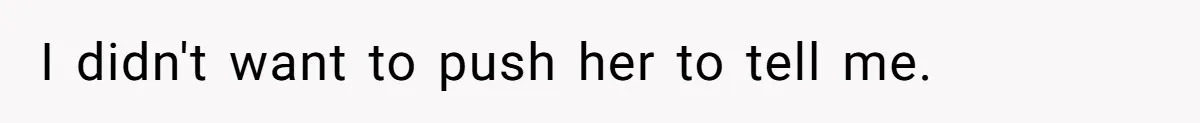 I didn't want to push her to tell me.