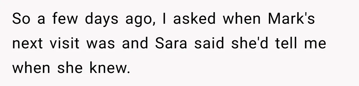 So a few days ago, I asked when Mark's next visit was and Sara said she'd tell me when she knew.