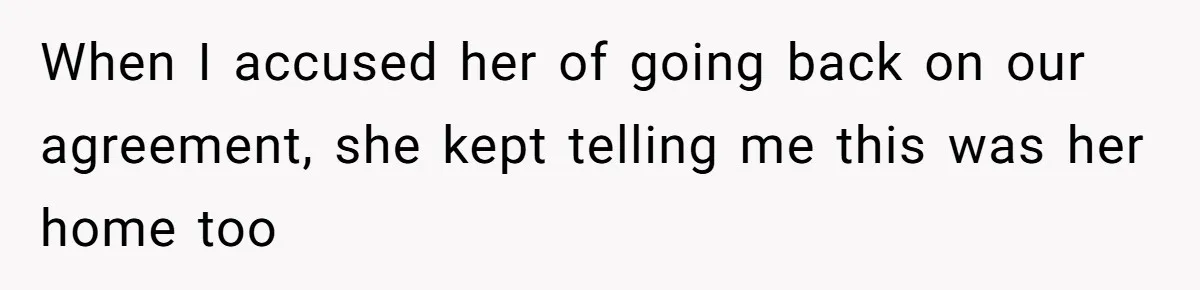 When I accused her of going back on our agreement, she kept telling me this was her home too