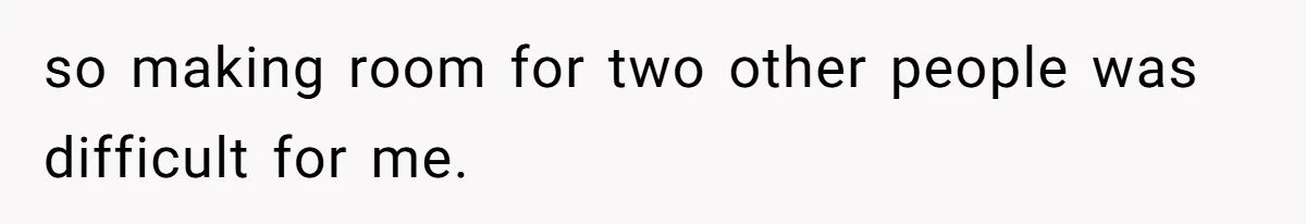 so making room for two other people was difficult for me.