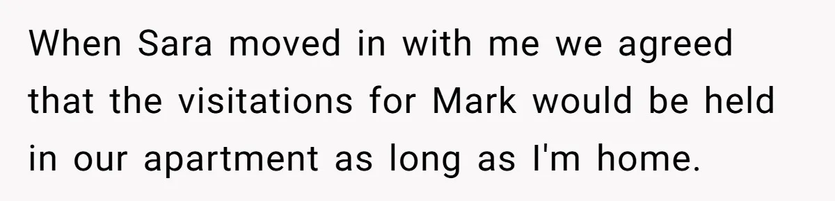When Sara moved in with me we agreed that the visitations for Mark would be held in our apartment as long as I'm home.