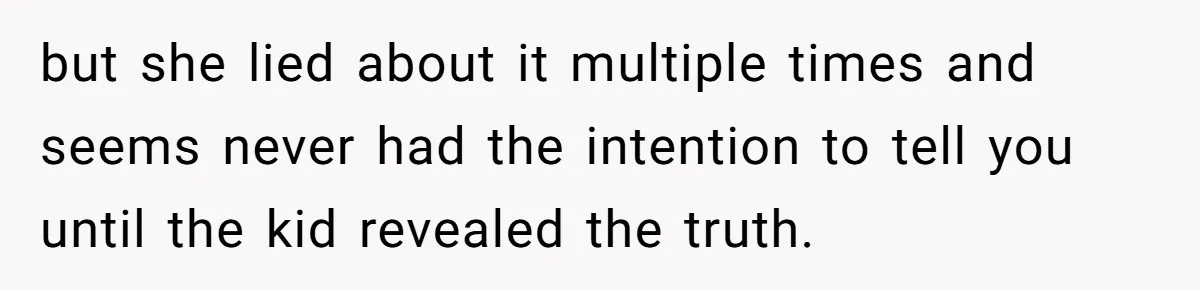 but she lied about it multiple times and seems never had the intention to tell you until the kid revealed the truth.