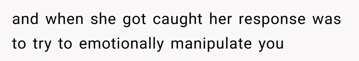 and when she got caught her response was to try to emotionally manipulate you