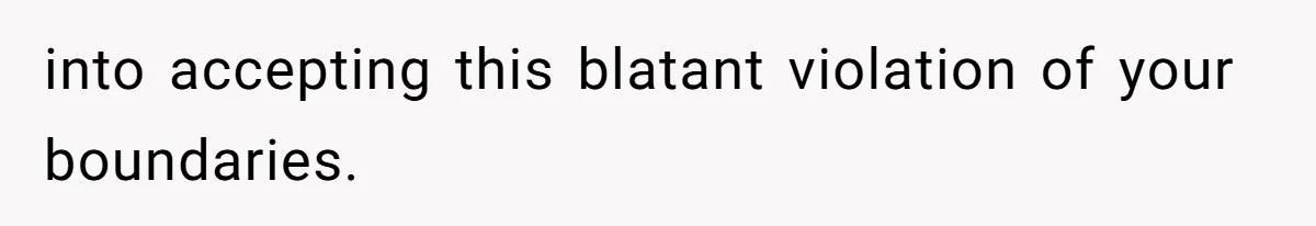 into accepting this blatant violation of your boundaries.
