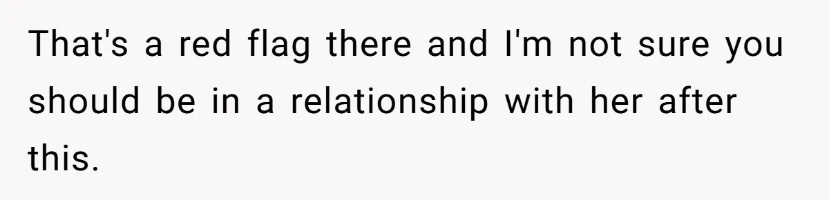 That's a red flag there and I'm not sure you should be in a relationship with her after this.