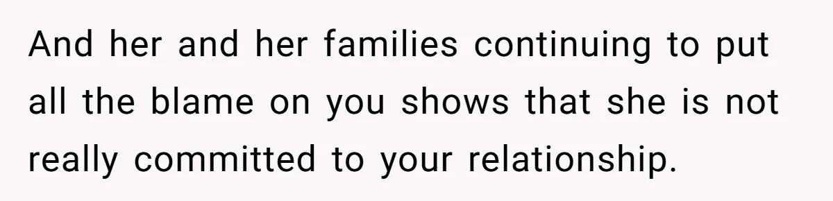 And her and her families continuing to put all the blame on you shows that she is not really committed to your relationship.