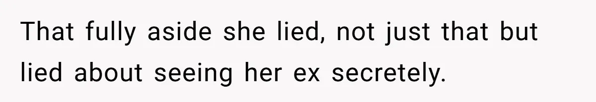 That fully aside she lied, not just that but lied about seeing her ex secretely.