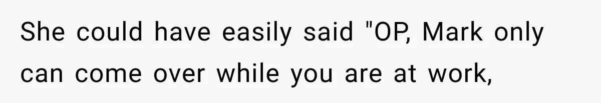 She could have easily said "OP, Mark only can come over while you are at work,