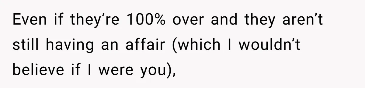Even if they’re 100% over and they aren’t still having an affair (which I wouldn’t believe if I were you),