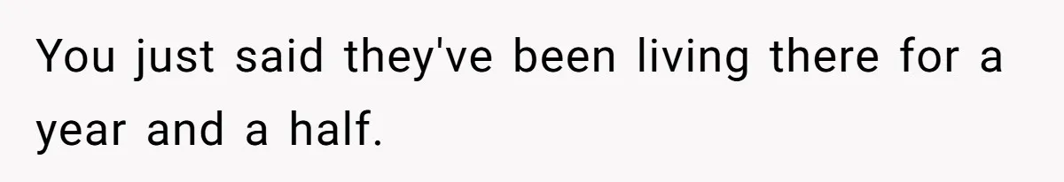 You just said they've been living there for a year and a half.