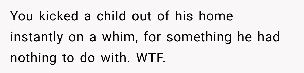 You kicked a child out of his home instantly on a whim, for something he had nothing to do with. WTF.