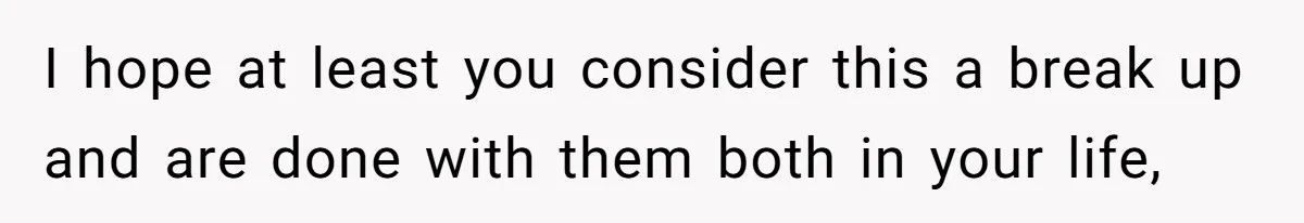 I hope at least you consider this a break up and are done with them both in your life,