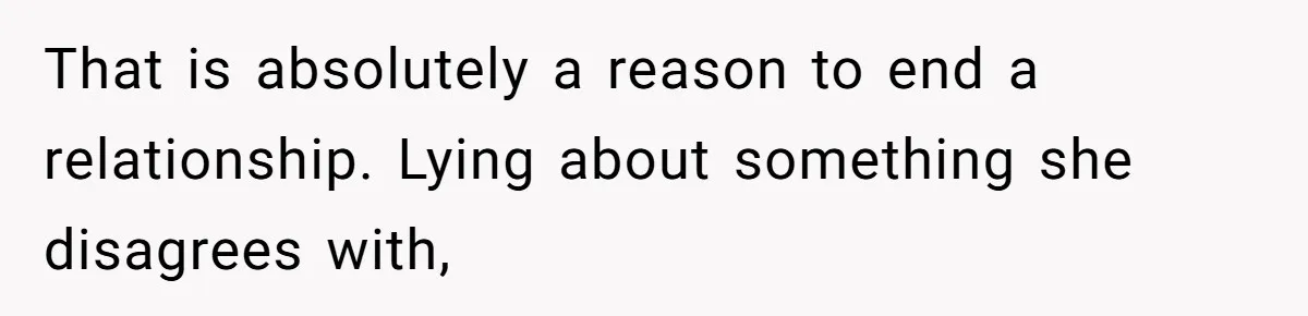 That is absolutely a reason to end a relationship. Lying about something she disagrees with,