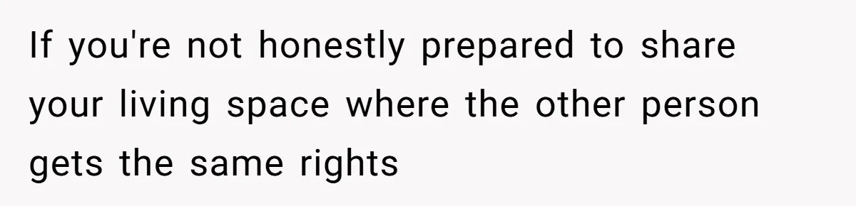 If you're not honestly prepared to share your living space where the other person gets the same rights