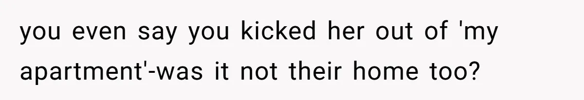 you even say you kicked her out of 'my apartment'-was it not their home too?