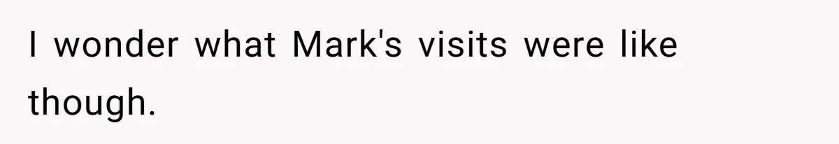 I wonder what Mark's visits were like though.