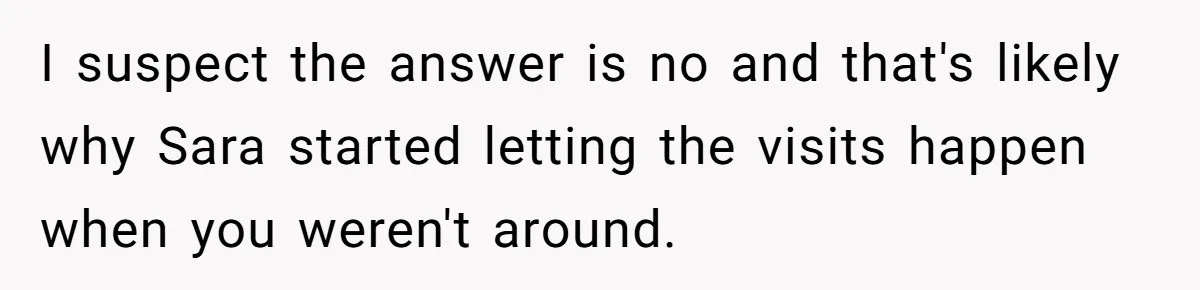 I suspect the answer is no and that's likely why Sara started letting the visits happen when you weren't around.