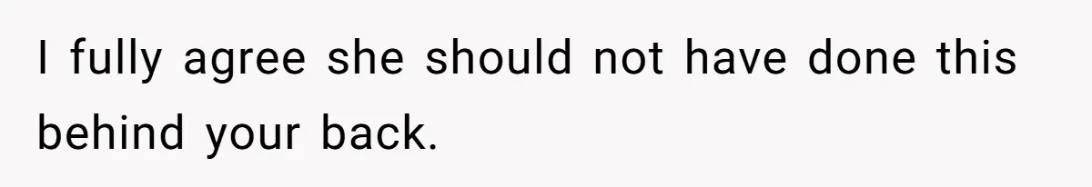 I fully agree she should not have done this behind your back.