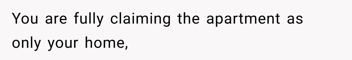 You are fully claiming the apartment as only your home,