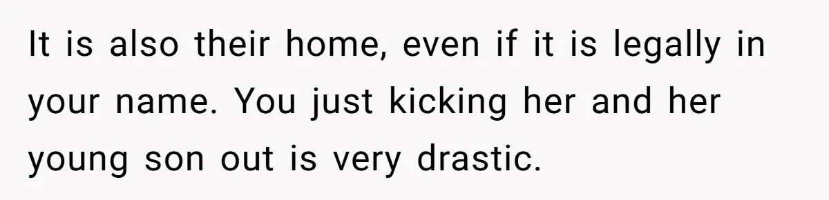 It is also their home, even if it is legally in your name. You just kicking her and her young son out is very drastic.