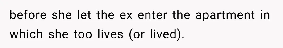 before she let the ex enter the apartment in which she too lives (or lived).