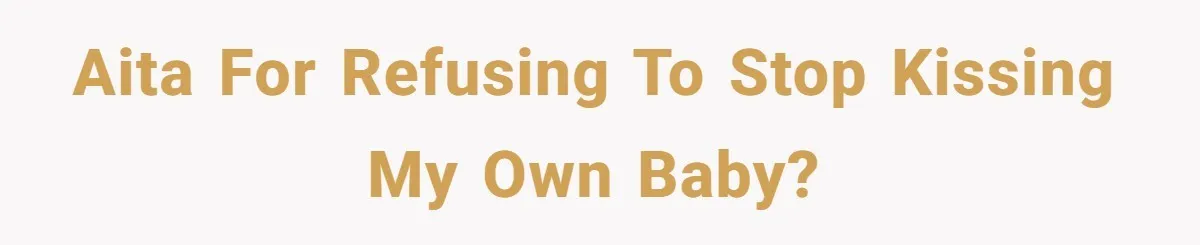 AITA for refusing to stop kissing my own baby?