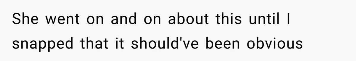 She went on and on about this until I snapped that it should've been obvious