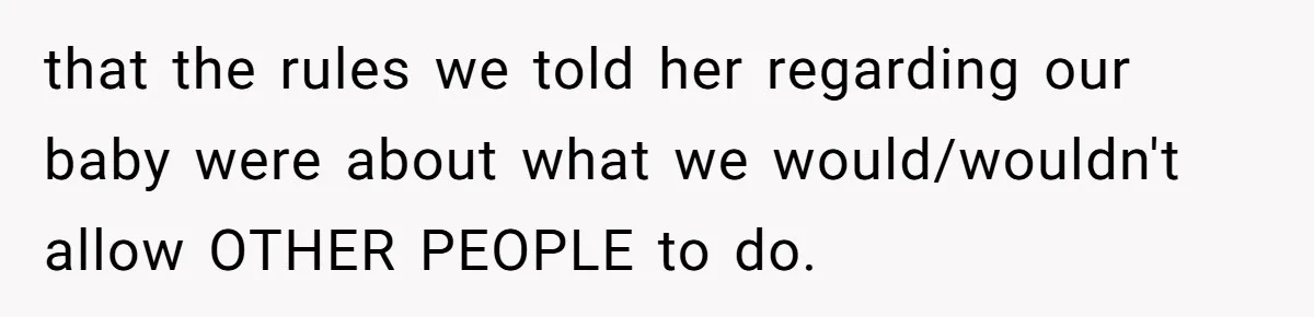 that the rules we told her regarding our baby were about what we would/wouldn't allow OTHER PEOPLE to do.