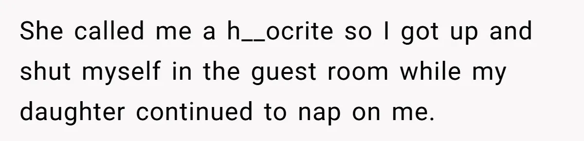 She called me a h__ocrite so I got up and shut myself in the guest room while my daughter continued to nap on me.