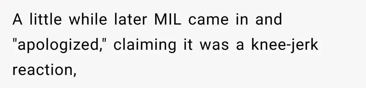 A little while later MIL came in and "apologized," claiming it was a knee-jerk reaction,