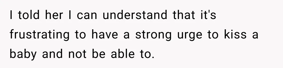 I told her I can understand that it's frustrating to have a strong urge to kiss a baby and not be able to.