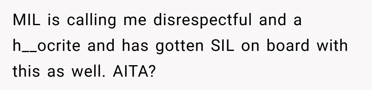 MIL is calling me disrespectful and a h__ocrite and has gotten SIL on board with this as well. AITA?