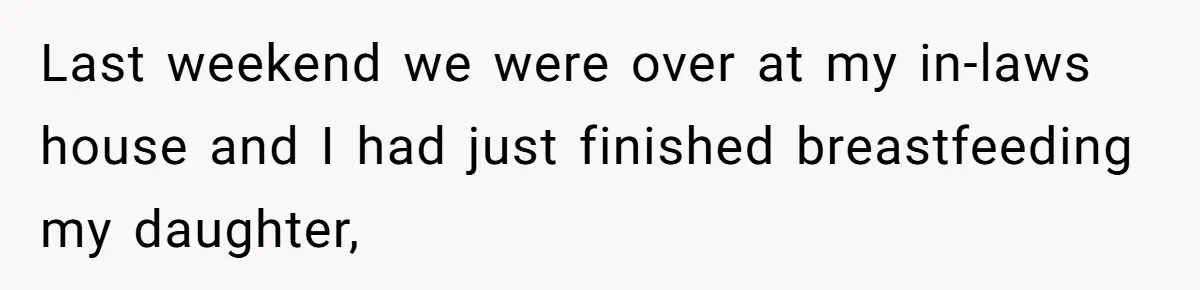 Last weekend we were over at my in-laws house and I had just finished breastfeeding my daughter,