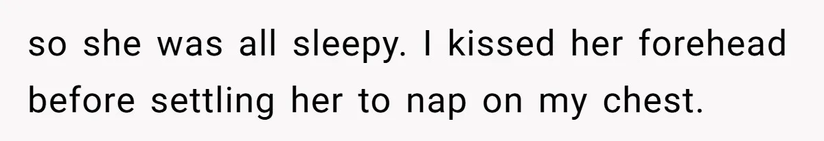so she was all sleepy. I kissed her forehead before settling her to nap on my chest.