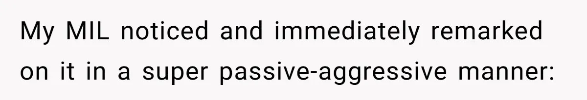 My MIL noticed and immediately remarked on it in a super passive-aggressive manner: