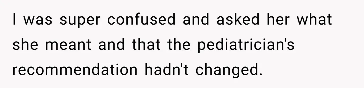 I was super confused and asked her what she meant and that the pediatrician's recommendation hadn't changed.