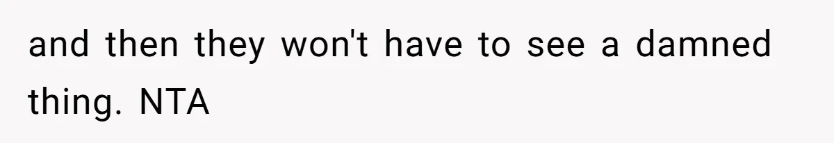 and then they won't have to see a damned thing. NTA