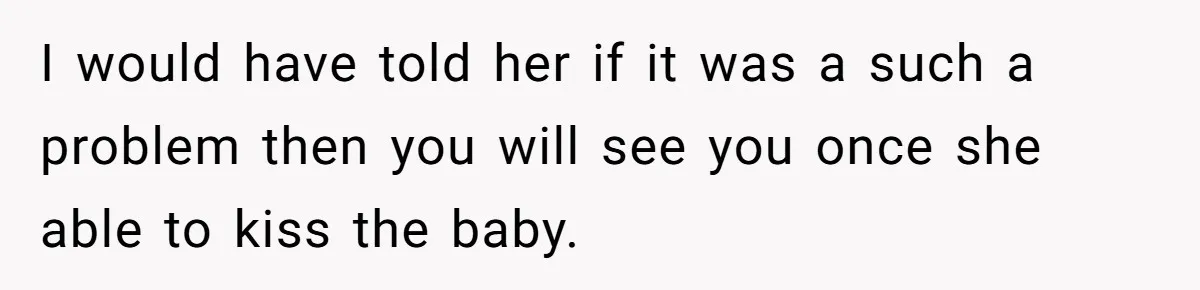 I would have told her if it was a such a problem then you will see you once she able to kiss the baby.
