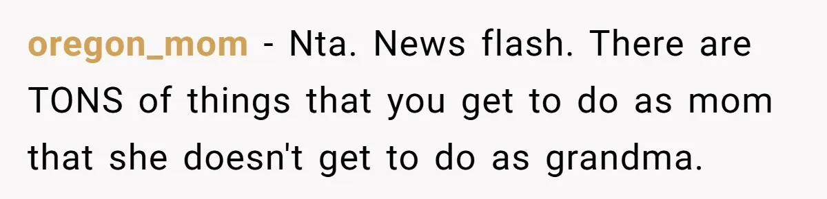 oregon_mom − Nta. News flash. There are TONS of things that you get to do as mom that she doesn't get to do as grandma.