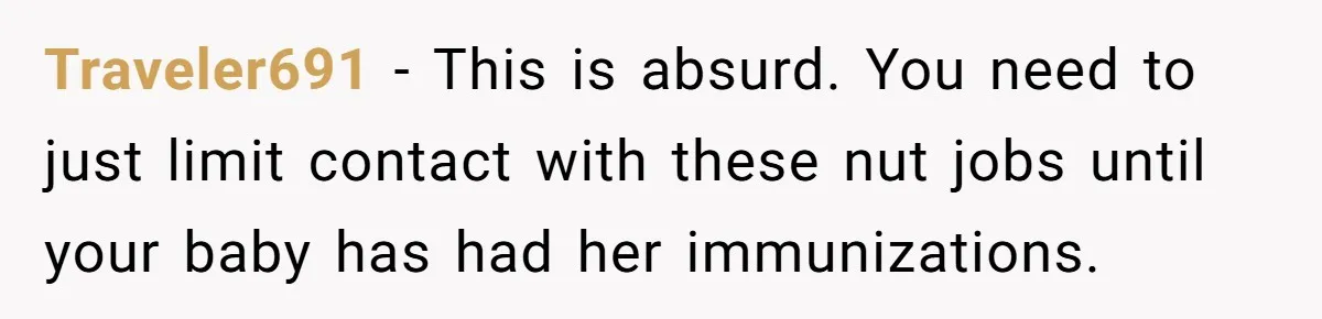 Traveler691 − This is absurd. You need to just limit contact with these nut jobs until your baby has had her immunizations.