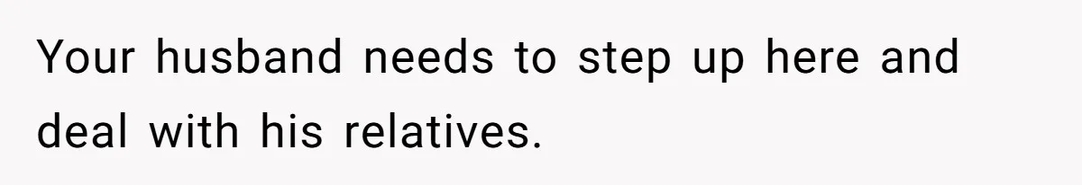 Your husband needs to step up here and deal with his relatives.