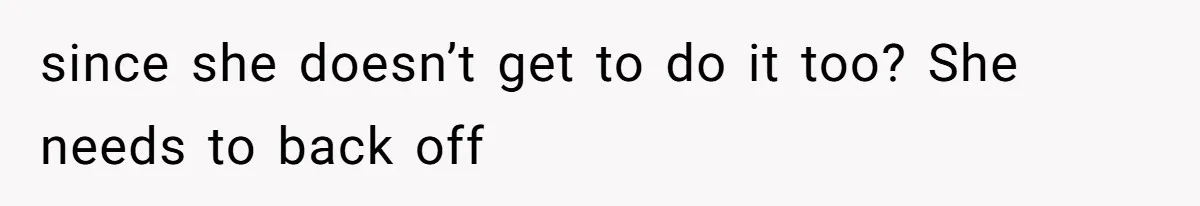 since she doesn’t get to do it too? She needs to back off