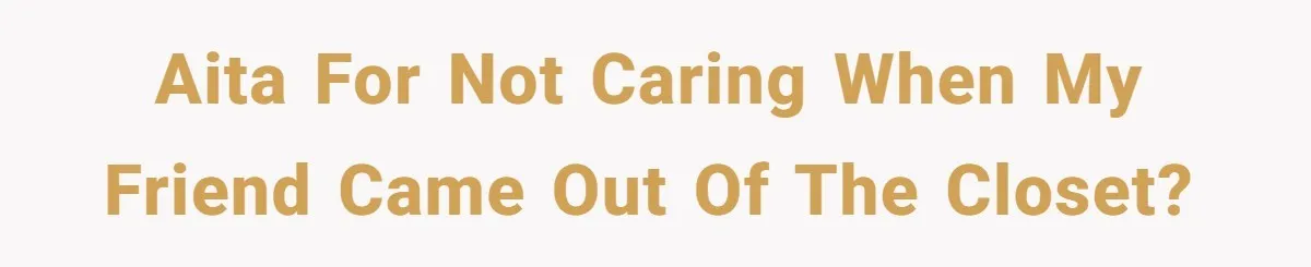 AITA for not caring when my friend came out of the closet?