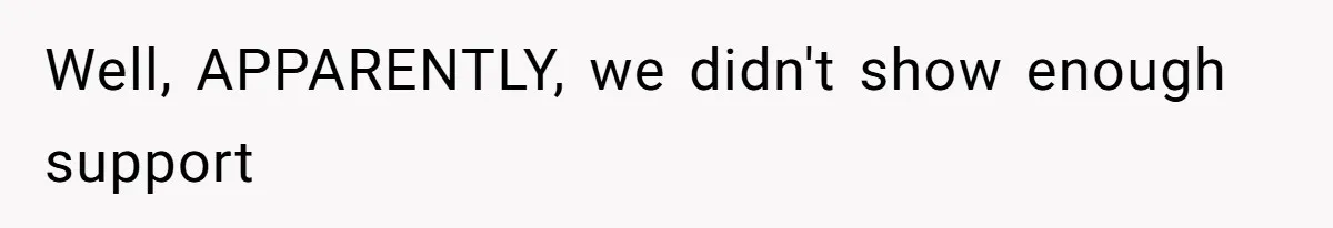Well, APPARENTLY, we didn't show enough support