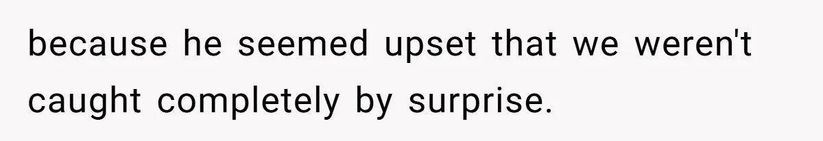 because he seemed upset that we weren't caught completely by surprise.