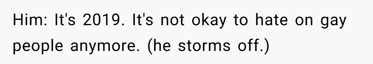Him: It's 2019. It's not okay to hate on gay people anymore. (he storms off.)
