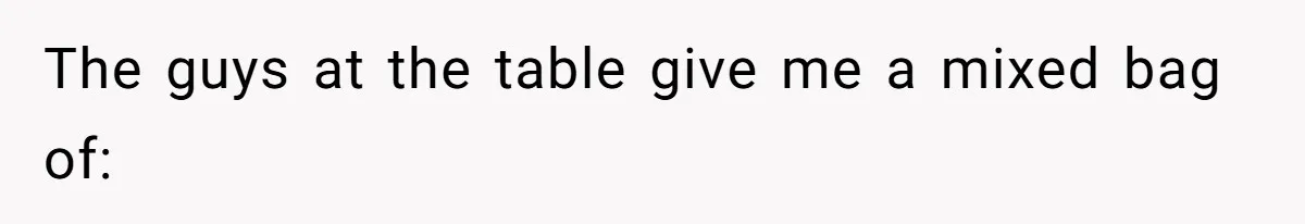 The guys at the table give me a mixed bag of: