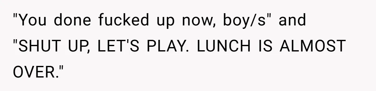 "You done fucked up now, boy/s" and "SHUT UP, LET'S PLAY. LUNCH IS ALMOST OVER."